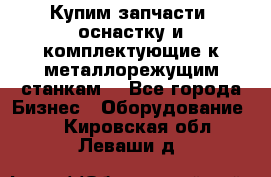  Купим запчасти, оснастку и комплектующие к металлорежущим станкам. - Все города Бизнес » Оборудование   . Кировская обл.,Леваши д.